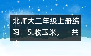 北師大二年級上冊練習一5.收玉米，一共收了多少根玉米。
