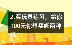 2.買玩具練習，給你100元,你想買哪兩種玩具?還剩多少元?