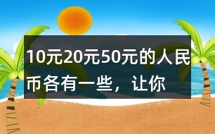 10元、20元、50元的人民幣各有一些，讓你正好拿出100元，可以怎么拿？你能寫出兩種不同的答案嗎？