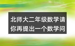 北師大二年級(jí)數(shù)學(xué)請(qǐng)你再提出一個(gè)數(shù)學(xué)問(wèn)題，并嘗試解答。