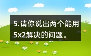 5.請你說出兩個(gè)能用5x2解決的問題。