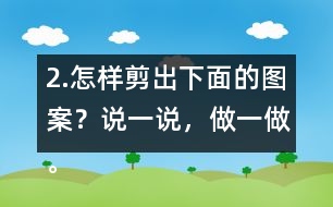 2.怎樣剪出下面的圖案？說一說，做一做。