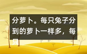 分蘿卜。每只兔子分到的蘿卜一樣多，每只小兔分到幾根蘿卜？