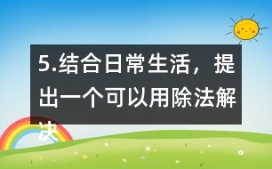 5.結合日常生活，提出一個可以用除法解決的問題，并嘗試解答。