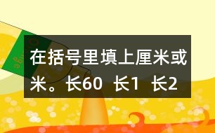 在括號(hào)里填上厘米或米。長(zhǎng)60（  ）長(zhǎng)1（  ）長(zhǎng)28（  ）