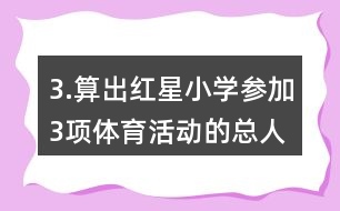3.算出紅星小學(xué)參加3項(xiàng)體育活動(dòng)的總?cè)藬?shù)。