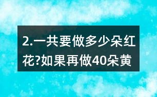 2.一共要做多少朵紅花?如果再做40朵黃花，黃花和紅花一共要做多少朵?