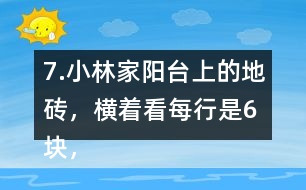 7.小林家陽臺上的地磚，橫著看每行是6塊，豎著看每列是4塊。一共鋪了多少塊地磚?