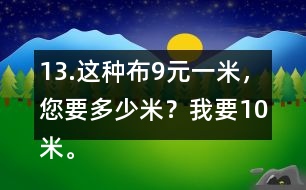13.這種布9元一米，您要多少米？我要10米。一共需要多少錢？