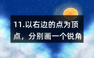 11.以右邊的點(diǎn)為頂點(diǎn)，分別畫(huà)一個(gè)銳角、直角和鈍角。