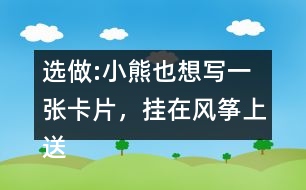 選做:小熊也想寫(xiě)一張卡片，掛在風(fēng)箏上送給松鼠，請(qǐng)你替他寫(xiě)一寫(xiě)吧。