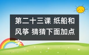 第二十三課 紙船和風(fēng)箏 猜猜下面加點字的讀音，和同學(xué)交流你是怎么猜出來的。說說你用這些方法還認識了哪些字。