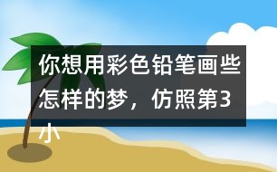你想用彩色鉛筆畫些怎樣的夢，仿照第3小節(jié)寫一寫