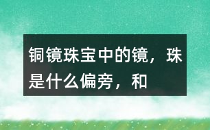 “銅鏡”“珠寶”中的鏡，珠是什么偏旁，和什么有關(guān)？