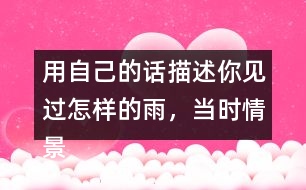 用自己的話描述你見(jiàn)過(guò)怎樣的雨，當(dāng)時(shí)情景是怎樣的