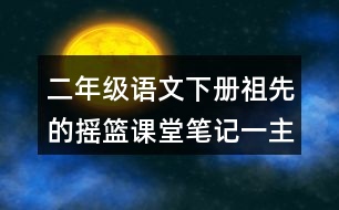 二年級(jí)語(yǔ)文下冊(cè)祖先的搖籃課堂筆記一：主題內(nèi)容與段落大意