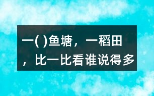 一( )魚(yú)塘，一（）稻田，比一比看誰(shuí)說(shuō)得多