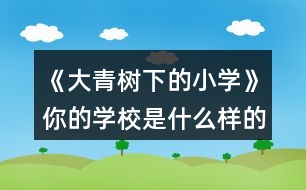 《大青樹下的小學(xué)》你的學(xué)校是什么樣的？同學(xué)們在學(xué)校里做些什么？選擇一個場景說說。