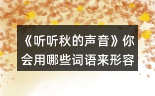 《聽聽秋的聲音》你會用哪些詞語來形容不同的季節(jié)？寫下來和同學(xué)交流。