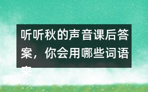 聽(tīng)聽(tīng)秋的聲音課后答案，你會(huì)用哪些詞語(yǔ)來(lái)形容不同的季節(jié)？