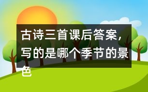 古詩三首課后答案，寫的是哪個季節(jié)的景色？你是從哪些地方發(fā)現(xiàn)的？