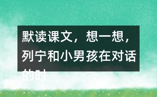 默讀課文，想一想，列寧和小男孩在對話的時候，他們各自心里想的是什么？