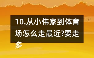 10.從小偉家到體育場怎么走最近?要走多少米?把最近的路線描出來。