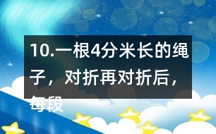10.一根4分米長的繩子，對折再對折后，每段繩子有多長？