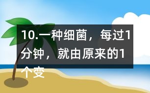 10.一種細(xì)菌，每過(guò)1分鐘，就由原來(lái)的1個(gè)變成2個(gè)。經(jīng)過(guò)3分鐘，這種細(xì)菌的數(shù)量是原來(lái)的多少倍?