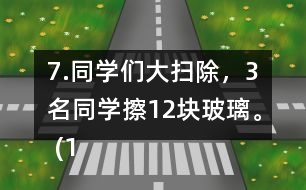 7.同學們大掃除，3名同學擦12塊玻璃。 (1)照這樣計算，6名同學可以擦多少塊玻璃?