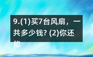 9.(1)買7臺風扇，一共多少錢? (2)你還能提出其他數(shù)學問題并解答嗎?