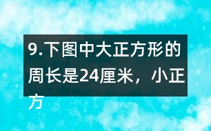 9.下圖中大正方形的周長是24厘米，小正方形的周長是12厘米。