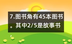 7.圖書角有45本圖書。其中2/5是故事書，故事書有多少本?