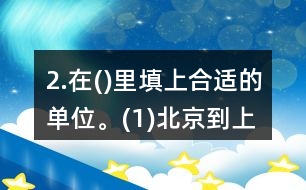 2.在()里填上合適的單位。(1)北京到上海的高速鐵路長(zhǎng)1318(  )。