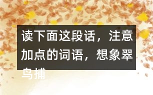 讀下面這段話，注意加點(diǎn)的詞語，想象翠鳥捕魚的情景。