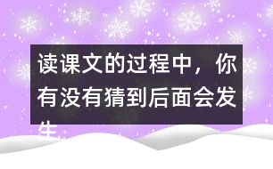 讀課文的過程中，你有沒有猜到后面會發(fā)生什么？和同學(xué)交流。