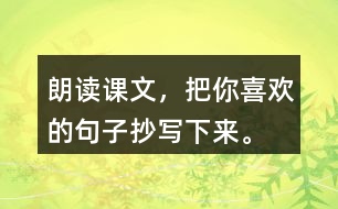 朗讀課文，把你喜歡的句子抄寫(xiě)下來(lái)。