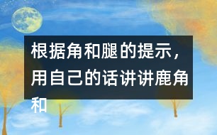 根據(jù)角和腿的提示，用自己的話講講鹿角和鹿腿這個(gè)故事