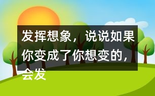 發(fā)揮想象，說(shuō)說(shuō)如果你變成了你想變的，會(huì)發(fā)生什么奇妙的事？