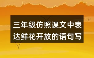 三年級(jí)仿照課文中表達(dá)鮮花開放的語句寫一寫你喜歡的花