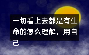 一切看上去都是有生命的怎么理解，用自己的話說(shuō)一說(shuō)