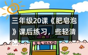 三年級20課《肥皂泡》課后練習，些輕清脆麗的小球還有哪些美麗的去處？