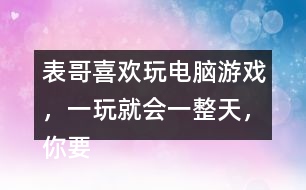 表哥喜歡玩電腦游戲，一玩就會一整天，你要怎么勸呢？