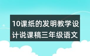 10課紙的發(fā)明教學(xué)設(shè)計說課稿三年級語文下冊