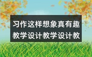 習(xí)作：這樣想象真有趣教學(xué)設(shè)計(jì)教學(xué)設(shè)計(jì)教案，說課