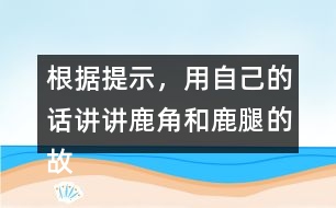 根據(jù)提示，用自己的話講講鹿角和鹿腿的故事