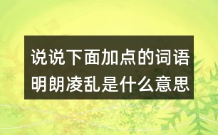 說說下面加點的詞語明朗凌亂是什么意思？用什么方法理解的