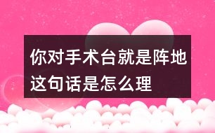 你對“手術(shù)臺就是陣地”這句話是怎么理解的？