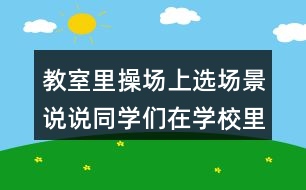 教室里操場上選場景說說同學(xué)們在學(xué)校里做些什么？