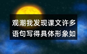 觀潮我發(fā)現(xiàn)課文許多語句寫得具體形象如,“寬闊的錢塘江橫臥在眼前?！蔽覀冋页鰜碜x一讀，談?wù)剬@些描寫的體會。
